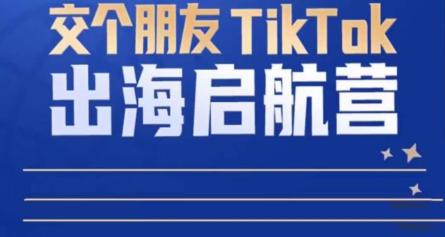 TikTok商家出海启航营：教你TikTok跨境电商的底层逻辑，即使是零基础的你也可以快速上手-我爱找机会 - 学习赚钱技能, 掌握各行业视频教程