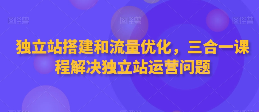 独立站搭建和流量优化，三合一课程解决独立站运营问题-我爱找机会 - 学习赚钱技能, 掌握各行业视频教程