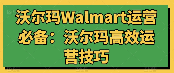 沃尔玛Walmart运营必备：沃尔玛高效运营技巧-我爱找机会 - 学习赚钱技能, 掌握各行业视频教程