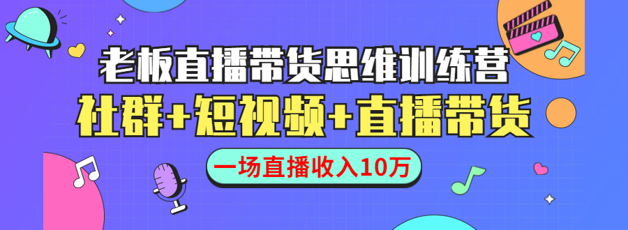 直播带货思维训练营：社群+短视频+直播带货：一场直播收入10万-我爱找机会 - 学习赚钱技能, 掌握各行业视频教程