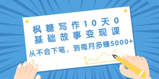 枫糖写作10天0基础故事变现课：从不会下笔，到每月多赚5000+（10节视频课）-我爱找机会 - 学习赚钱技能, 掌握各行业视频教程