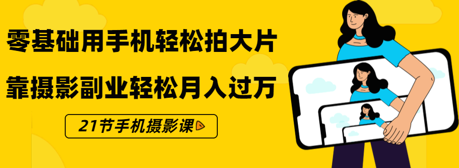 零基础用手机轻松拍大片，靠摄影副业轻松月入过万（21节手机摄影课）-我爱找机会 - 学习赚钱技能, 掌握各行业视频教程