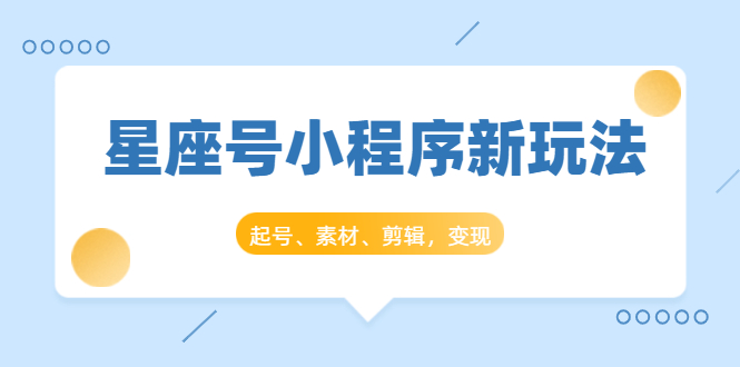 星座号小程序新玩法：起号、素材、剪辑，如何变现（附素材）-我爱找机会 - 学习赚钱技能, 掌握各行业视频教程