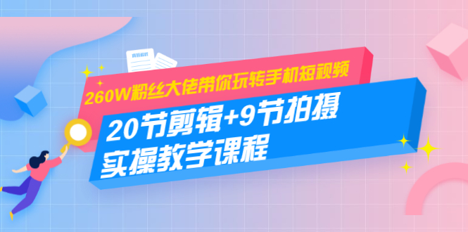 260W粉丝大佬带你玩转手机短视频：20节剪辑+9节拍摄 实操教学课程-我爱找机会 - 学习赚钱技能, 掌握各行业视频教程