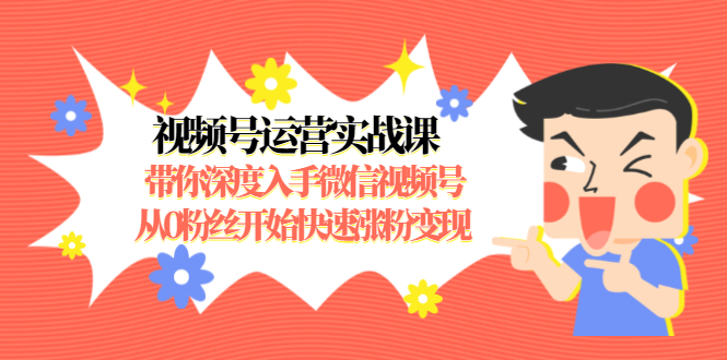 视频号运营实战课，带你深度入手微信视频号1.0，从0粉丝开始快速涨粉变现-我爱找机会 - 学习赚钱技能, 掌握各行业视频教程