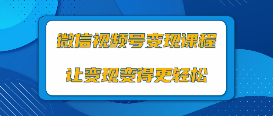 微信视频号变现项目，0粉丝冷启动项目和十三种变现方式-我爱找机会 - 学习赚钱技能, 掌握各行业视频教程