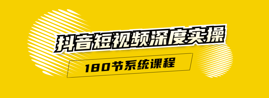 抖音短视频深度实操：直接一步到位，听了就能用（180节系统课程）-我爱找机会 - 学习赚钱技能, 掌握各行业视频教程