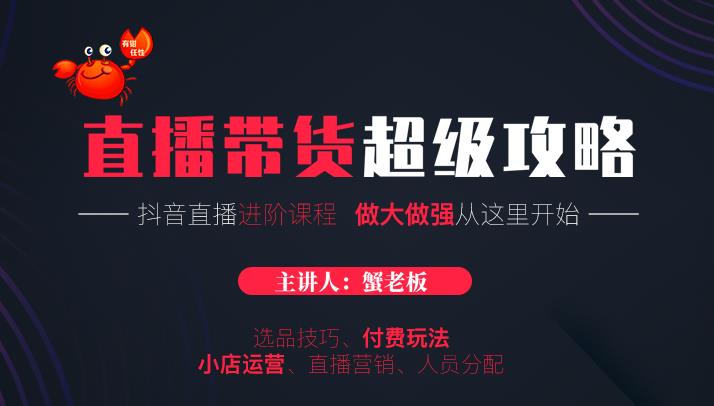 蟹老板抖音直播带货超级攻略：抖音直播带货的详细玩法，小店运营、付费投放等-我爱找机会 - 学习赚钱技能, 掌握各行业视频教程