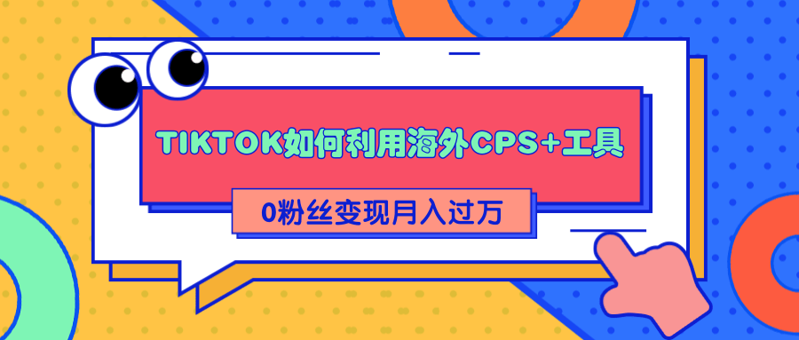 详细解析TIKTOK如何利用海外CPS+工具0粉丝轻松变现月入过万-我爱找机会 - 学习赚钱技能, 掌握各行业视频教程