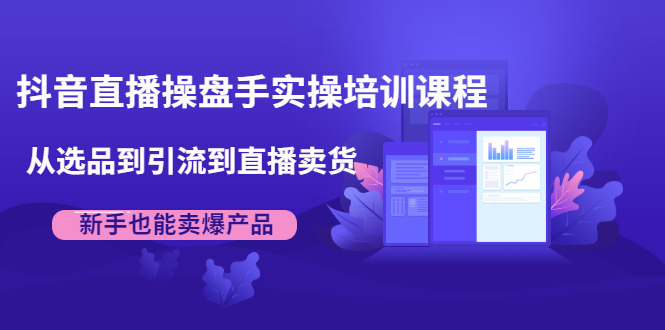 抖音直播操盘手实操培训课程：从选品到引流到直播卖货，新手也能卖爆产品-我爱找机会 - 学习赚钱技能, 掌握各行业视频教程