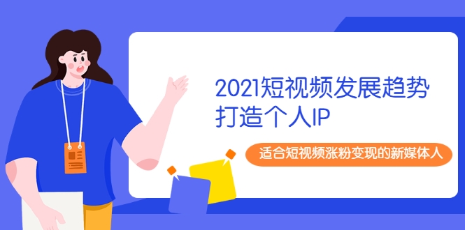 2021短视频发展趋势+打造个人IP，适合短视频涨粉变现的新媒体人-我爱找机会 - 学习赚钱技能, 掌握各行业视频教程