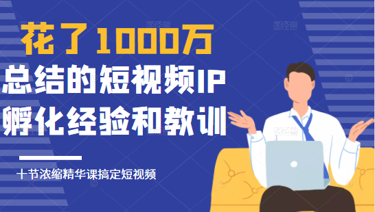 花了1000万总结出来的短视频IP孵化经验和教训，10堂浓缩精华课助你搞定短视频-我爱找机会 - 学习赚钱技能, 掌握各行业视频教程