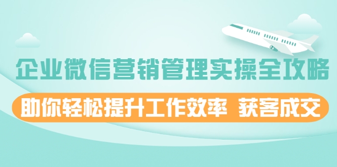 企业微信营销管理实操全攻略，助你轻松提升工作效率 获客成交 价值680元-我爱找机会 - 学习赚钱技能, 掌握各行业视频教程