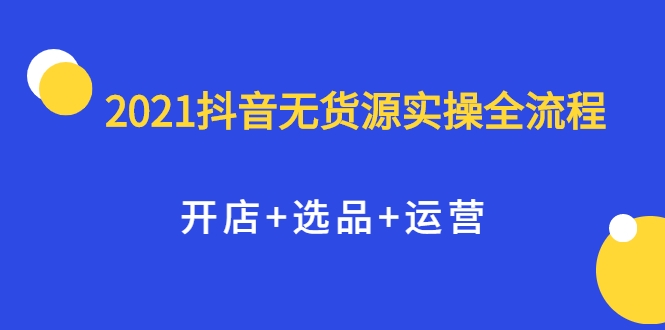 2021抖音无货源实操全流程，开店+选品+运营，全职兼职都可操作-我爱找机会 - 学习赚钱技能, 掌握各行业视频教程