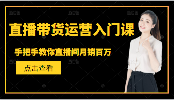 直播带货运营入门课，手把手教你直播间月销百万-我爱找机会 - 学习赚钱技能, 掌握各行业视频教程