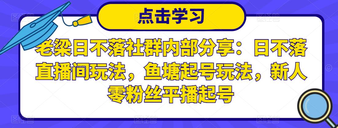 老梁日不落社群内部分享：日不落直播间玩法，鱼塘起号玩法，新人零粉丝平播起号-我爱找机会 - 学习赚钱技能, 掌握各行业视频教程