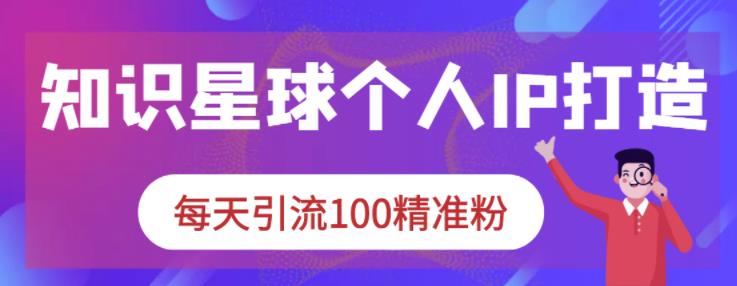 知识星球个人IP打造系列课程，每天引流100精准粉-我爱找机会 - 学习赚钱技能, 掌握各行业视频教程