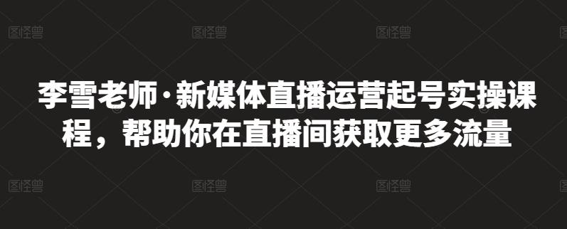 李雪老师·新媒体直播运营起号实操课程，帮助你在直播间获取更多流量-我爱找机会 - 学习赚钱技能, 掌握各行业视频教程