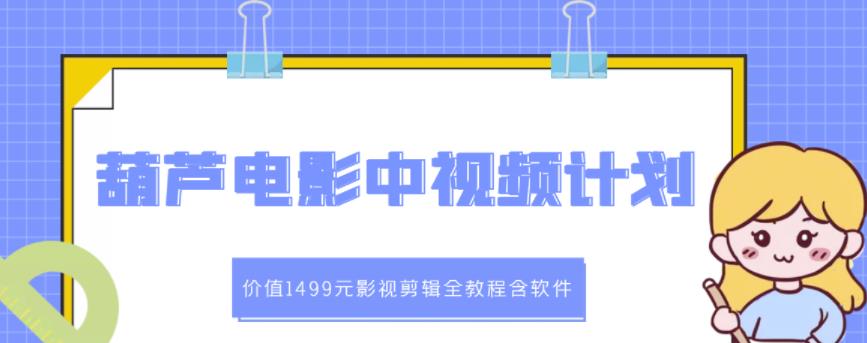 葫芦电影中视频解说教学：价值1499元影视剪辑全教程含软件-我爱找机会 - 学习赚钱技能, 掌握各行业视频教程