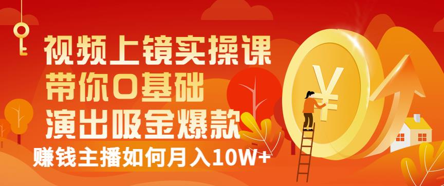 视频上镜实操课：带你0基础演出吸金爆款，赚钱主播如何月入10W+-我爱找机会 - 学习赚钱技能, 掌握各行业视频教程