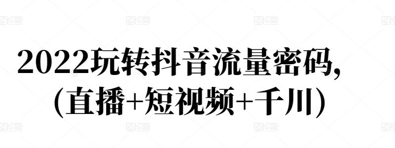 2022玩转抖音流量密码，(直播+短视频+千川)-我爱找机会 - 学习赚钱技能, 掌握各行业视频教程