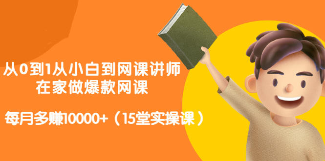 从0到1从小白到网课讲师：在家做爆款网课，每月多赚10000+（15堂实操课）-我爱找机会 - 学习赚钱技能, 掌握各行业视频教程