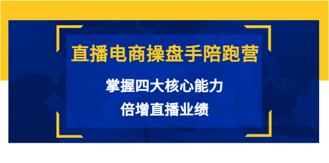 直播电商操盘手陪跑营：掌握四大核心能力，倍增直播业绩（价值980元）-我爱找机会 - 学习赚钱技能, 掌握各行业视频教程