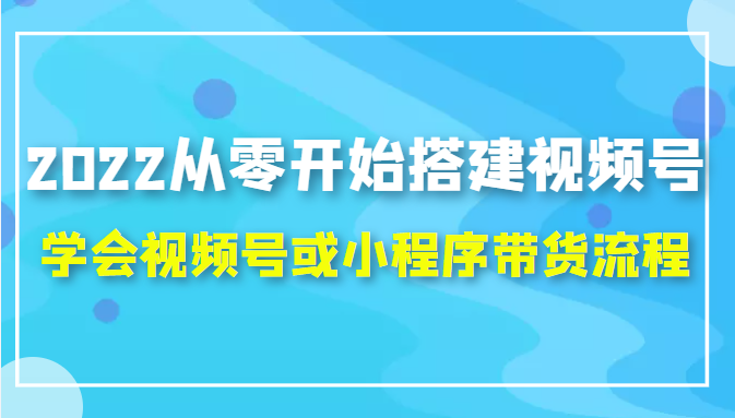 2022从零开始搭建视频号,学会视频号或小程序带货流程（价值599元）-我爱找机会 - 学习赚钱技能, 掌握各行业视频教程