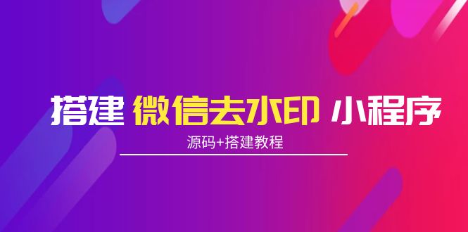 搭建微信去水印小程序 带流量主【源码+搭建教程】-我爱找机会 - 学习赚钱技能, 掌握各行业视频教程