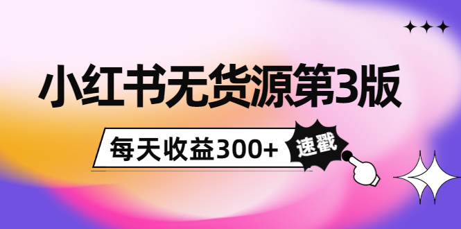 小红书无货源第3版，0投入起店，无脑图文精细化玩法，每天收益300+-我爱找机会 - 学习赚钱技能, 掌握各行业视频教程