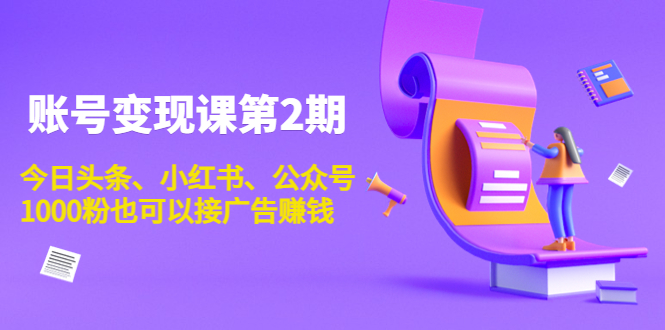 账号变现课第2期，今日头条、小红书、公众号，1000粉也可以接广告赚钱-我爱找机会 - 学习赚钱技能, 掌握各行业视频教程