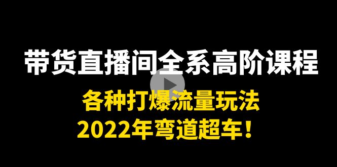 带货直播间全系高阶课程：各种打爆流量玩法，2022年弯道超车！-我爱找机会 - 学习赚钱技能, 掌握各行业视频教程