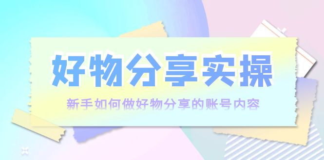 好物分享实操：新手如何做好物分享的账号内容，实操教学-我爱找机会 - 学习赚钱技能, 掌握各行业视频教程