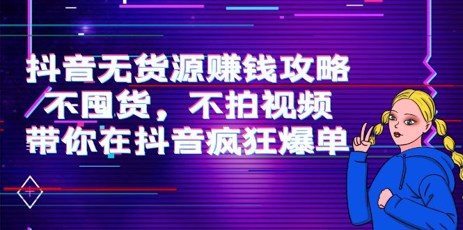 抖音无货源赚钱攻略，不囤货，不拍视频，带你在抖音疯狂爆单-我爱找机会 - 学习赚钱技能, 掌握各行业视频教程