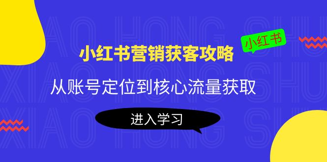 小红书营销获客攻略：从账号定位到核心流量获取，爆款笔记打造-我爱找机会 - 学习赚钱技能, 掌握各行业视频教程