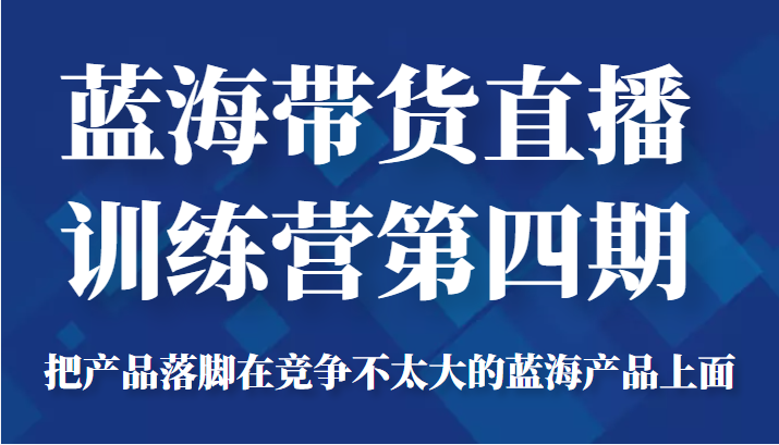 蓝海带货直播训练营第四期，把产品落脚在竞争不太大的蓝海产品上面（价值4980元）-我爱找机会 - 学习赚钱技能, 掌握各行业视频教程