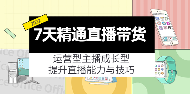 7天精通直播带货，运营型主播成长型，提升直播能力与技巧（19节课）-我爱找机会 - 学习赚钱技能, 掌握各行业视频教程