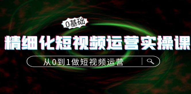 精细化短视频运营实操课，从0到1做短视频运营：算法篇+定位篇+内容篇-我爱找机会 - 学习赚钱技能, 掌握各行业视频教程