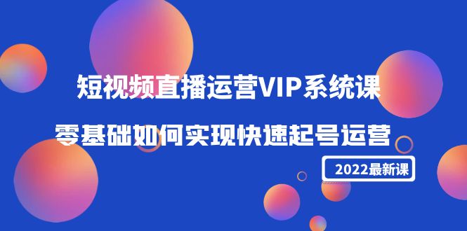 2022短视频直播运营VIP系统课：零基础如何实现快速起号运营（价值2999元）-我爱找机会 - 学习赚钱技能, 掌握各行业视频教程