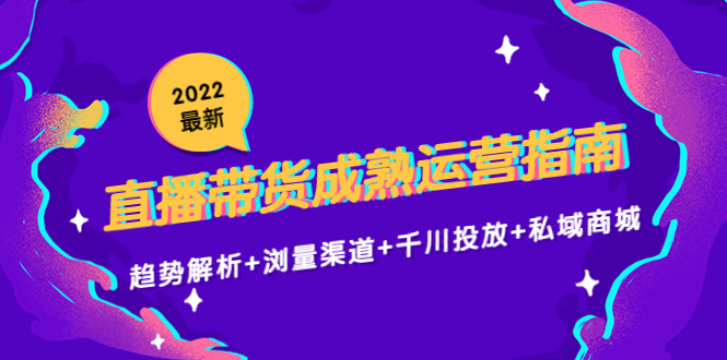 2022最新直播带货成熟运营指南3.0：趋势解析+浏量渠道+千川投放+私域商城-我爱找机会 - 学习赚钱技能, 掌握各行业视频教程