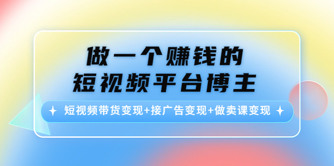 做一个赚钱的短视频平台博主：短视频带货变现+接广告变现+做卖课变现-我爱找机会 - 学习赚钱技能, 掌握各行业视频教程