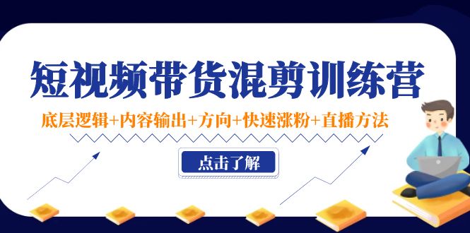 短视频带货混剪训练营：底层逻辑+内容输出+方向+快速涨粉+直播方法-我爱找机会 - 学习赚钱技能, 掌握各行业视频教程