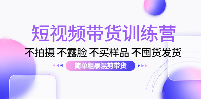 短视频带货训练营：不拍摄 不露脸 不买样品 不囤货发货 简单粗暴混剪带货（第三期）-我爱找机会 - 学习赚钱技能, 掌握各行业视频教程