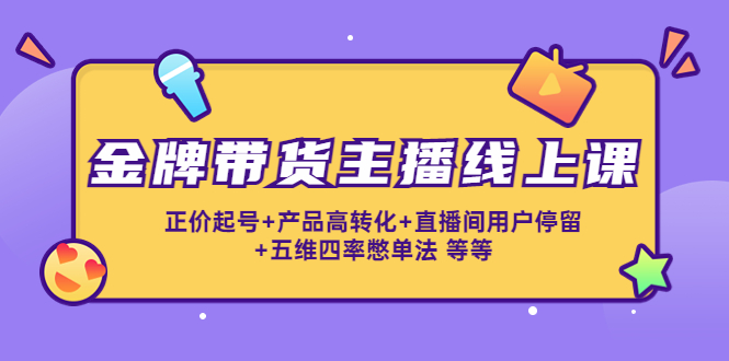 金牌带货主播线上课：正价起号+产品高转化+直播间用户停留+五维四率憋单法-我爱找机会 - 学习赚钱技能, 掌握各行业视频教程