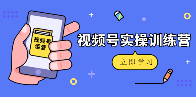 微信视频号实操训练营：视频号起号运营纯干货玩法！-我爱找机会 - 学习赚钱技能, 掌握各行业视频教程