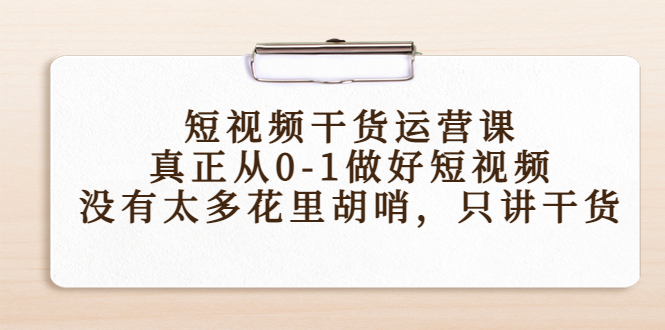 短视频干货运营课，真正从0-1做好短视频，没有太多花里胡哨，只讲干货-我爱找机会 - 学习赚钱技能, 掌握各行业视频教程