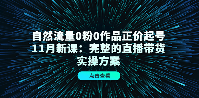 自然流量0粉0作品正价起号11月新课：完整的直播带货实操方案-我爱找机会 - 学习赚钱技能, 掌握各行业视频教程