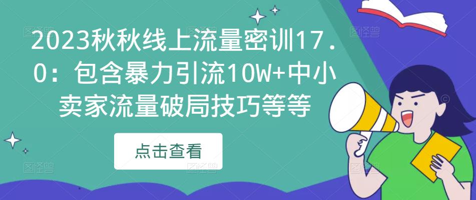 2023秋秋线上流量密训17.0：包含暴力引流10W+中小卖家流量破局技巧等等-我爱找机会 - 学习赚钱技能, 掌握各行业视频教程