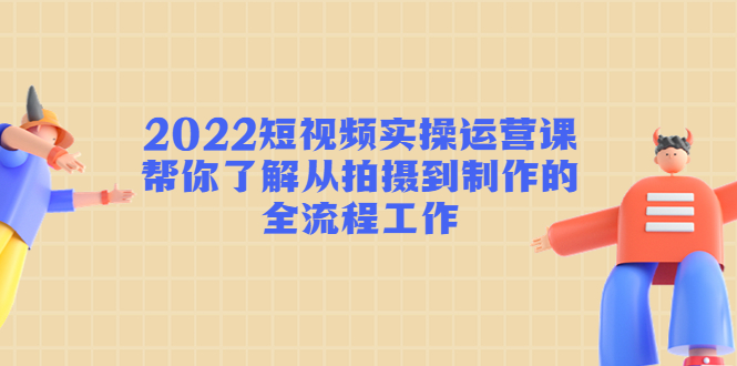 2022短视频实操运营课：帮你了解从拍摄到制作的全流程工作-我爱找机会 - 学习赚钱技能, 掌握各行业视频教程