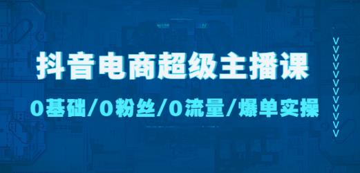 抖音电商超级主播课：0基础、0粉丝、0流量、爆单实操！-我爱找机会 - 学习赚钱技能, 掌握各行业视频教程